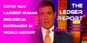 Covid Vax: Largest Human Biological Experiment in World History with Unknown Long-term Consequences – Ledger Report 1121