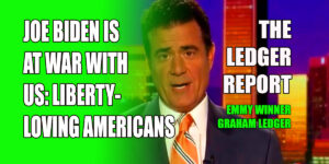 Joe Biden is At War with US: Liberty-Loving Americans - Ledger Report 1151