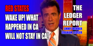 Red States Wake Up! What Happened in California Will Not Stay in CA! Ledger Report 1159