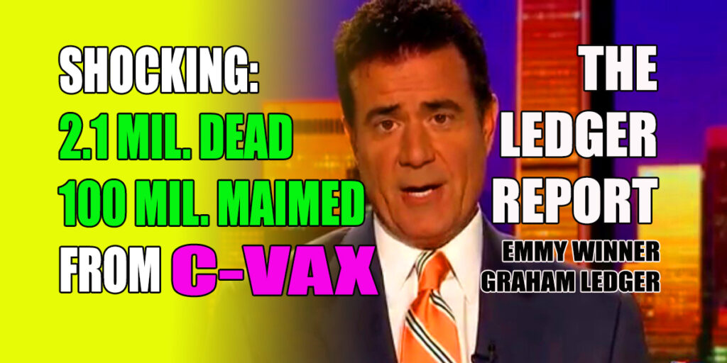 Shocking Truth: 2.1 Million Dead, 100 Million Maimed From C-Vax – Ledger Report 1210