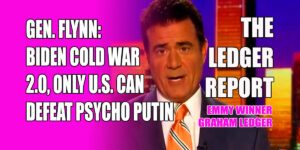 Gen. Flynn: Biden Cold War 2.0, Only U.S. Can Defeat Psycho Putin – Ledger Report 1218